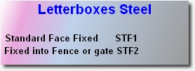 Letterboxes Steel
 
 Standard Face Fixed	     STF1
 Fixed into Fence or gate	STF2 
 
 
